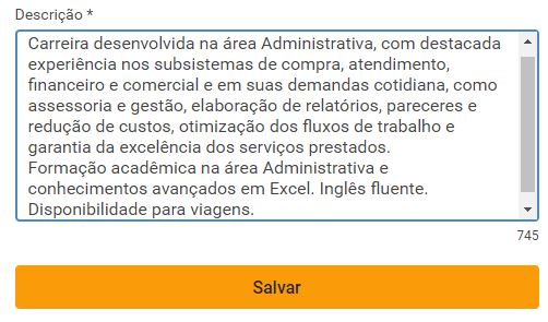 Carreira desenvolvida na área Administrativa, com destacada experiência nos subsistemas de compra, atendimento, financeiro e comercial e em suas demandas cotidianas, como assessoria e gestão, elaboração de relatórios, pareceres e redução de custos, otimização de fluxos de trabalho e garantia da excelência dos serviços prestados. Formação acadêmica na área Administrativa e conhecimentos avançados em Excel. Inglês fluente. Disponibilidade para viagens.